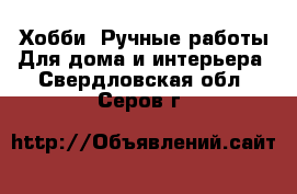 Хобби. Ручные работы Для дома и интерьера. Свердловская обл.,Серов г.